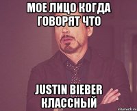 Мое лицо когда говорят что Justin Bieber классный