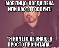 Моё лицо, когда Лена или Настя говорит: "Я ничего не знаю, я просто прочитала"