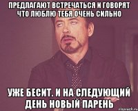 Предлагают встречаться и говорят что люблю тебя очень сильно Уже бесит. И на следующий день новый парень