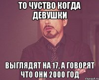 то чуство когда девушки выглядят на 17, а говорят что они 2000 год