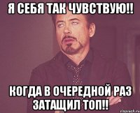 Я себя так чувствую!! Когда в очередной раз затащил топ!!