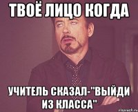 ТВОЁ ЛИЦО КОГДА УЧИТЕЛЬ СКАЗАЛ-"ВЫЙДИ ИЗ КЛАССА"