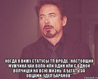  Когда я вижу статусы ТП вроде "Настоящий мужчина как волк-или один или с одной волчицей на всю жизнь, а бегать за овцами-удел баранов"