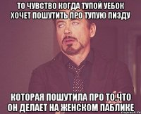 То чувство когда тупой уебок хочет пошутить про тупую пизду которая пошутила про то,что он делает на женском паблике