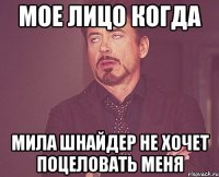 Мое лицо когда Мила Шнайдер не хочет поцеловать меня