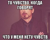 То чувство, когда говорят что у меня нету чувств