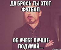 да брось ты этот футбол об учебе лучше подумай....