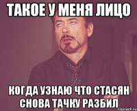 такое у меня лицо когда узнаю что Стасян снова тачку разбил