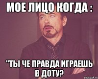 Мое лицо когда : "Ты че правда играешь в доту?