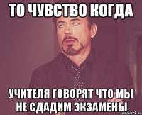 то чувство когда учителя говорят что мы не сдадим экзамены