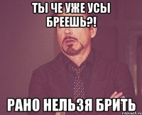 ты че уже усы бреешь?! рано нельзя брить