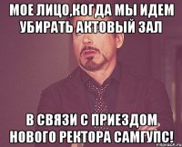 Мое лицо,когда мы идем убирать актовый зал в связи с приездом нового ректора СамГУПС!