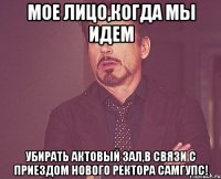 Мое лицо,когда мы идем убирать актовый зал,в связи с приездом нового ректора СамГУПС!