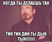 когда ты делаешь так тин тин дин ты дын тын))))))