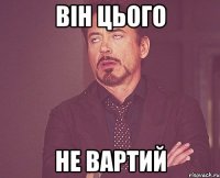 він цього не вартий