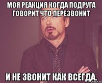 моя реакция когда подруга говорит что перезвонит и не звонит как всегда.