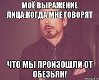 моё выражение лица,когда мне говорят Что мы произошли от обезьян!