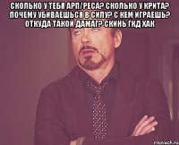 Сколько у тебя АРП/Реса? Сколько у крита? Почему убиваешься в силу? С кем играешь? Откуда такой дамаг? Скинь гкд хак 