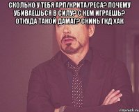 Сколько у тебя АРП/Крита/Реса? Почему убиваешься в силу? С кем играешь? Откуда такой дамаг? Скинь гкд хак 