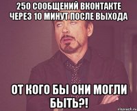 250 сообщений вконтакте через 10 минут после выхода ОТ КОГО БЫ ОНИ МОГЛИ БЫТЬ?!