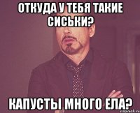 откуда у тебя такие сиськи? капусты много ела?