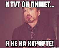 И тут он пишет... Я не на курорте!