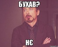 бухав? нє