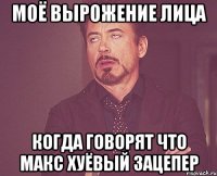 Моё вырожение лица Когда говорят что макс хуёвый зацепер