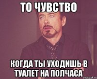 То чувство Когда ты уходишь в туалет на полчаса