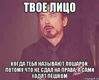 ТВОЕ ЛИЦО КОГДА ТЕБЯ НАЗЫВАЮТ ЛОШАРОЙ, ПОТОМУ ЧТО НЕ СДАЛ НА ПРАВА, А САМИ ХОДЯТ ПЕШКОМ