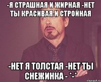 -я страшная и жирная -нет ты красивая и стройная -нет я толстая -нет ты снежинка - *-*