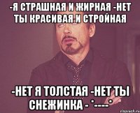 -я страшная и жирная -нет ты красивая и стройная -нет я толстая -нет ты снежинка - *----*