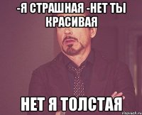 -я страшная -нет ты красивая нет я толстая