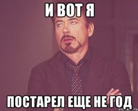 И вот я постарел еще не год