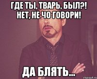 Где ты, тварь, был?! Нет, не чо говори! Да блять...