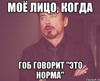 моё лицо, когда гоб говорит "это норма"