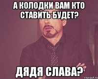 А КОЛОДКИ ВАМ КТО СТАВИТЬ БУДЕТ? ДЯДЯ СЛАВА?