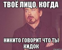 твоё лицо, когда никито говорит что ты кидок