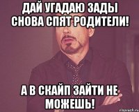 Дай угадаю зады снова спят родители! А в скайп зайти не можешь!