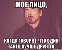 Мое лицо, когда говорят, что один танец лучше другого