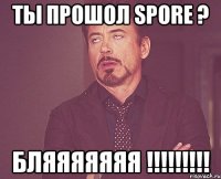 ты прошол spore ? бляяяяяяя !!!!!!!!!