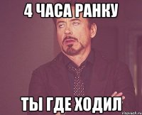 4 часа ранку ты где ходил