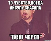 То чувство,когда Айсулу сказала "Всю череп"