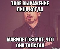 твоё выражение лица,когда Мавиле говорит, что она толстая