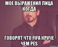 Мое выражения лица когда говорят что FIFA круче чем PES