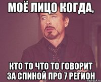 МОЁ ЛИЦО КОГДА, КТО ТО ЧТО ТО ГОВОРИТ ЗА СПИНОЙ ПРО 7 РЕГИОН