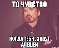 То чувство когда тебя , зовут Алёшей