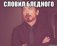 Словил бледного 