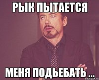 Рык пытается меня подьебать ...