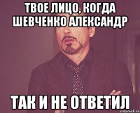 Твое лицо, когда Шевченко Александр так и не ответил